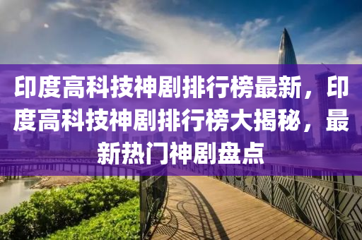 印度高科技神劇排行榜最新，印度高科技神劇排行榜大揭秘，最新熱門神劇盤點(diǎn)