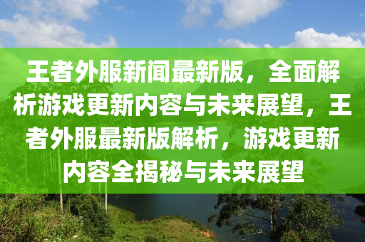 王者外服新聞最新版，全面解析游戲更新內(nèi)容與未來展望，王者外服最新版解析，游戲更新內(nèi)容全揭秘與未來展望