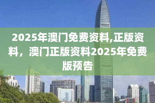 2025年澳門免費(fèi)資料,正版資料，澳門正版資料2025年免費(fèi)版預(yù)告