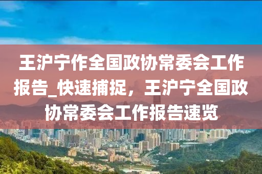 王滬寧作全國政協(xié)常委會工作報告_快速捕捉，王滬寧全國政協(xié)木工機械,設(shè)備,零部件常委會工作報告速覽