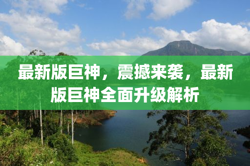 最新版巨神，震撼來襲，最新版巨神全面升級解析