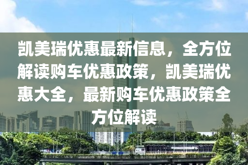 凱美瑞優(yōu)惠最新信息，全方位解讀購(gòu)車(chē)優(yōu)惠政策，凱美瑞優(yōu)惠大全，最新購(gòu)車(chē)優(yōu)惠政策全方位解讀