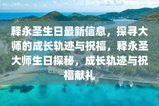 釋永圣生日最新信息，探尋大師的成長(zhǎng)軌跡與祝福，釋永圣大師生日探秘，成長(zhǎng)軌跡與祝福獻(xiàn)禮