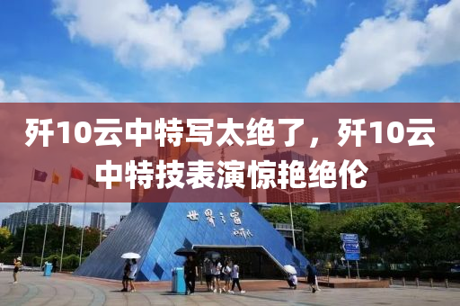 殲10云中特寫(xiě)太絕了，殲10云中特技表演驚艷絕倫