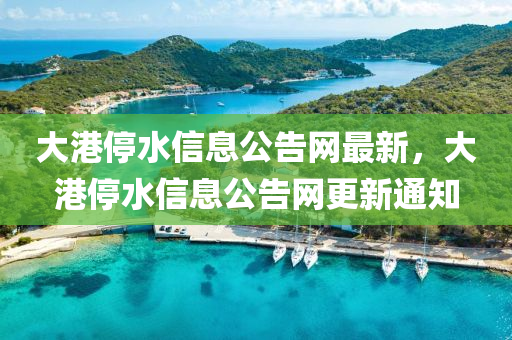 大港停水信息公告網(wǎng)最新，大港停水信息公告網(wǎng)更新通知