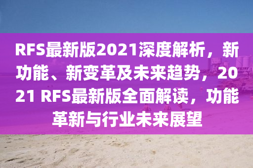 RFS最新版2021深度解析，新功能、新變革及未來趨勢，2021 RFS最新版全面解讀，功能革新與行業(yè)未來展望