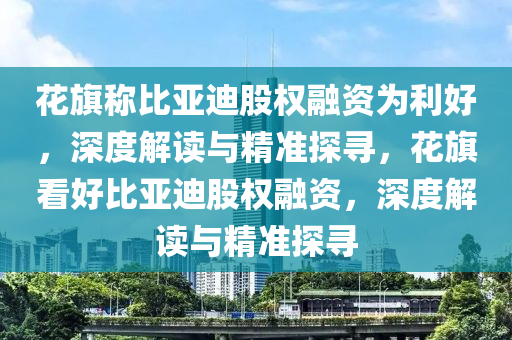 花旗稱比亞迪股權(quán)融資為利好，深度解讀與精準(zhǔn)探尋，花旗看好比亞迪股權(quán)融資，深度解讀與精準(zhǔn)探尋木工機(jī)械,設(shè)備,零部件