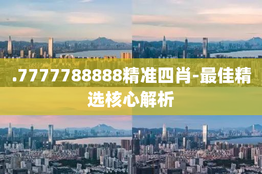 .7777788888精準(zhǔn)四肖-最佳精選核心解析