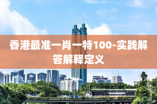 香港最準(zhǔn)一肖一特100-實(shí)踐解答解釋定義