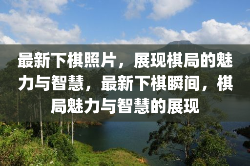 最新下棋照片，展現(xiàn)棋局的魅力與智慧，最新下棋瞬間，棋局魅力與智慧的展現(xiàn)