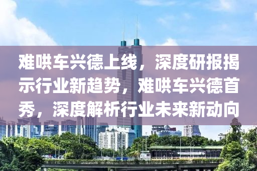 難哄車(chē)興德上線，深度研報(bào)揭示行業(yè)新趨勢(shì)，難哄車(chē)興德首秀，深度解析行業(yè)未來(lái)新動(dòng)向木工機(jī)械,設(shè)備,零部件