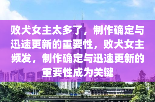 敗犬女主太多了，制作確定與迅速更新的重要木工機械,設備,零部件性，敗犬女主頻發(fā)，制作確定與迅速更新的重要性成為關鍵