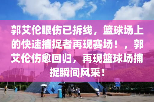 郭艾倫眼傷已拆線，籃球場(chǎng)上的快速捕捉者再現(xiàn)賽場(chǎng)！，郭艾倫傷愈回歸，再現(xiàn)籃球場(chǎng)捕捉瞬間風(fēng)采！