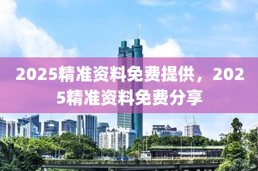 2025精準(zhǔn)資料免費(fèi)提供，2025精準(zhǔn)資料免費(fèi)分享