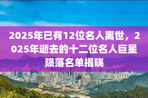 2025年已有12位名人離世，2025年逝去的十二位名人巨星隕落名單揭曉木工機械,設(shè)備,零部件