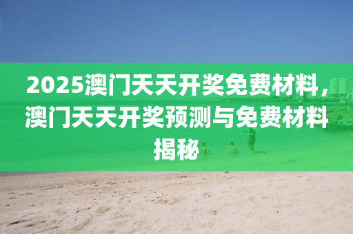 2025澳門天天開獎(jiǎng)免費(fèi)材料，澳門天天開獎(jiǎng)?lì)A(yù)測(cè)與免費(fèi)材料揭秘