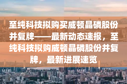至純科技擬購買威頓晶磷股份并復牌——最新動態(tài)速報，至純科技擬購威頓晶磷股份并復牌，最新進展速覽木工機械,設備,零部件