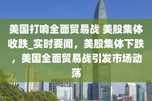 美國打響木工機械,設備,零部件全面貿易戰(zhàn) 美股集體收跌_實時要聞，美股集體下跌，美國全面貿易戰(zhàn)引發(fā)市場動蕩