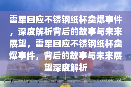 雷軍回應(yīng)不銹鋼紙杯賣爆事件，深度解析背后的故事與未來展望，雷軍木工機(jī)械,設(shè)備,零部件回應(yīng)不銹鋼紙杯賣爆事件，背后的故事與未來展望深度解析