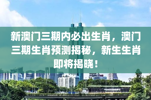 新澳門三期內必出生肖，澳門三期生肖預測揭秘，新生生肖即將揭曉！木工機械,設備,零部件