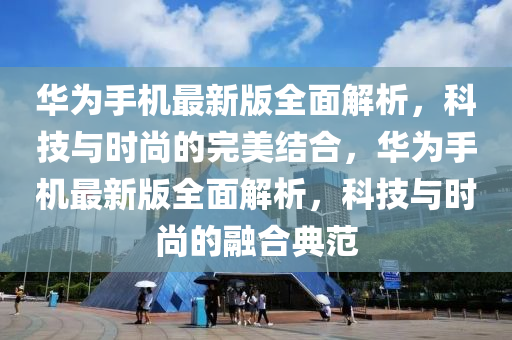 華為手機(jī)最新版全面解析，科技與時尚的完美結(jié)合，華為手機(jī)最新版全面解析，科技與時尚的融合典范