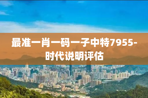 最準一肖一碼一子中特7955-時代說明評估