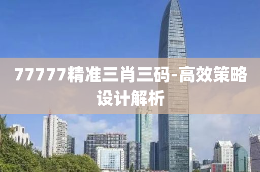 77777精準(zhǔn)三肖三碼-高效策略設(shè)計解析