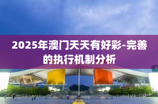 2025年澳門天天有好彩-完善的執(zhí)行機制分析