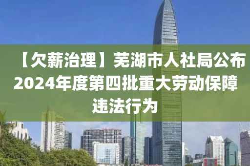 【欠薪治理】蕪湖市人社局公布2024年度第四批重大勞動保障違法行為木工機(jī)械,設(shè)備,零部件