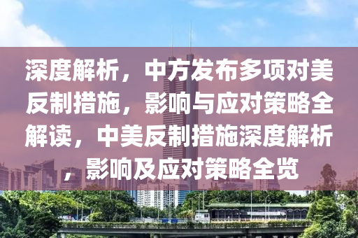 深度解析，中方發(fā)布多項(xiàng)對美反制措施，影響與應(yīng)對策略全解讀，中美反制措施深度解析，影響及應(yīng)對策略全覽木工機(jī)械,設(shè)備,零部件