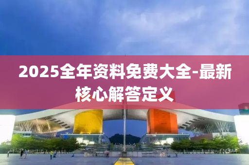 2025全年資料免費(fèi)大全-最新核心解答定義