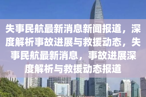 失事民航最新消息新聞報道，深度解析事故進(jìn)展與救援動態(tài)，失事民航最新消息，事故進(jìn)展深度解析與救援動態(tài)報道