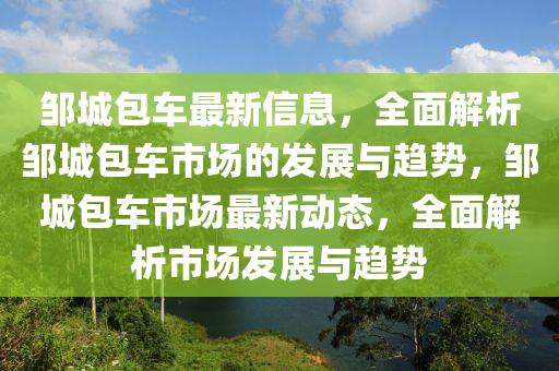 鄒城包車最新信息，全面解析鄒城包車市場的發(fā)展與趨勢，鄒城包車市場最新動態(tài)，全面解析市場發(fā)展與趨勢