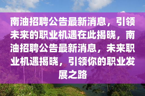 南油招聘公告最新消息，引領(lǐng)未來的職業(yè)機(jī)遇在此揭曉，南油招聘公告最新消息，未來職業(yè)機(jī)遇揭曉，引領(lǐng)你的職業(yè)發(fā)展之路