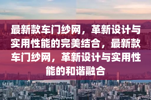 最新款車門紗網(wǎng)，革新設(shè)計(jì)與實(shí)用性能的完美結(jié)合，最新款車門紗網(wǎng)，革新設(shè)計(jì)與實(shí)用性能的和諧融合