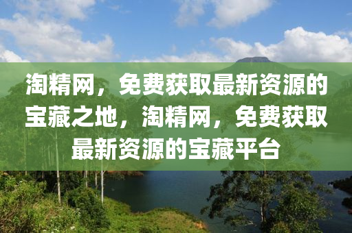 淘精網(wǎng)，免費獲取最新資源的寶藏之地，淘精網(wǎng)，免費獲取最新資源的寶藏平臺