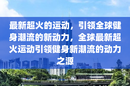 最新超火的運(yùn)動，引領(lǐng)全球健身潮流的新動力，全球最新超火運(yùn)動引領(lǐng)健身新潮流的動力之源