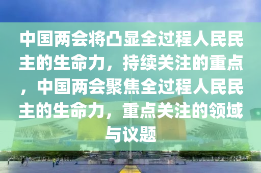 中國(guó)兩會(huì)將凸顯全過程人民民主的生命力，持續(xù)關(guān)注的重點(diǎn)，中國(guó)兩會(huì)聚焦全過程人民民主的生命力，重點(diǎn)關(guān)注的領(lǐng)域與議題木工機(jī)械,設(shè)備,零部件