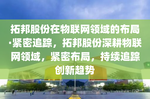 拓邦股份在物聯(lián)網(wǎng)領域的布局·緊密追蹤，拓邦股份深耕物聯(lián)網(wǎng)領域，緊密布局，持續(xù)追蹤創(chuàng)新趨勢木工機械,設備,零部件