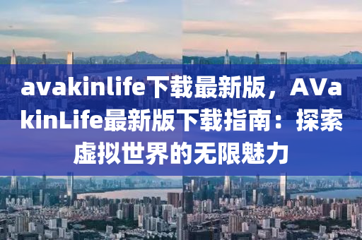 avakinlife下載最新版，AVakinLife最新版下載指南：探索虛擬世界的無(wú)限魅力