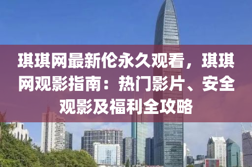 琪琪網(wǎng)最新倫永久觀看，琪琪網(wǎng)觀影指南：熱門影片、安全觀影及福利全攻略