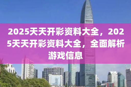 2025天天開彩資料大全，2025天天開彩資料大全，全面解析游戲信息