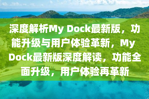 深度解析My Dock最新版，功能升級與用戶體驗革新，My Dock最新版深度解讀，功能全面升級，用戶體驗再革新