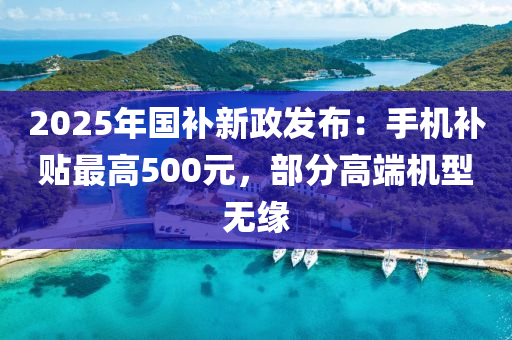 2025年國補(bǔ)新政發(fā)布：手機(jī)補(bǔ)貼最高500元，部分高端機(jī)型無緣