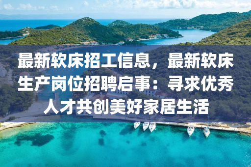 最新軟床招工信息，最新軟床生產(chǎn)崗位招聘啟事：尋求優(yōu)秀人才共創(chuàng)美好家居生活