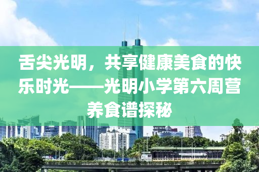 舌尖光明，共享健康美食的快樂時(shí)光——光明小學(xué)第六周營養(yǎng)食譜探秘