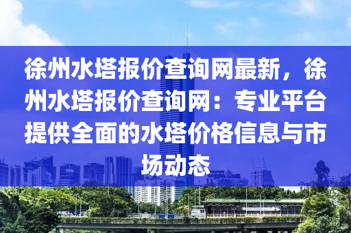 徐州水塔報價查詢網(wǎng)最新，徐州水塔報價查詢網(wǎng)：專業(yè)平臺提供全面的水塔價格信息與市場動態(tài)