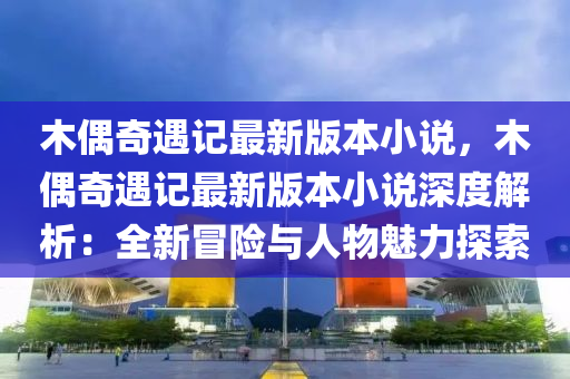 木偶奇遇記最新版本小說，木偶奇遇記最新版本小說深度解析：全新冒險與人物魅力探索