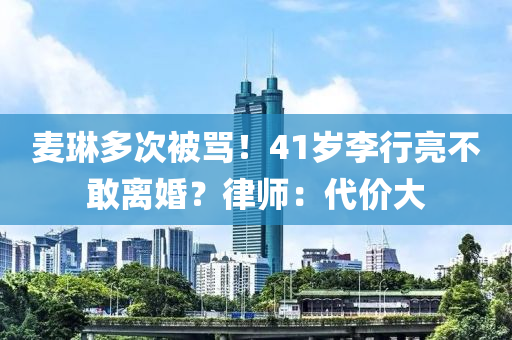 麥琳多次被罵！41歲李行亮不敢離婚？律師：代價(jià)大