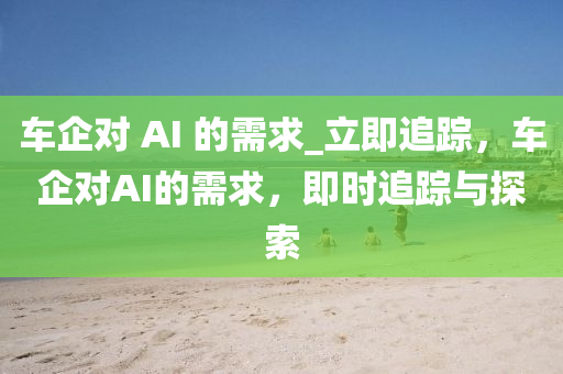 車企對 AI 的需求_立即追蹤，車企對AI的需求，即時追蹤與探索